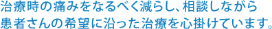 治療時の痛みをなるべく減らし、相談しながら患者さんの希望に沿った治療を心掛けています。